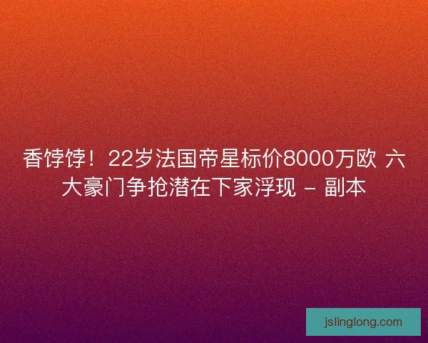 香饽饽！22岁法国帝星标价8000万欧 六大豪门争抢潜在下家浮现 - 副本