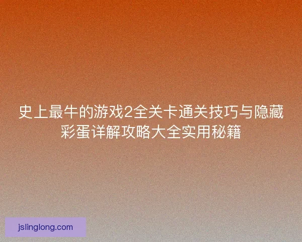 史上最牛的游戏2全关卡通关技巧与隐藏彩蛋详解攻略大全实用秘籍