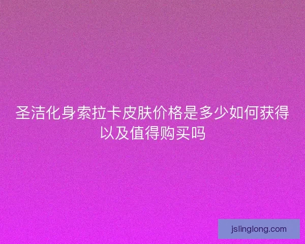 圣洁化身索拉卡皮肤价格是多少如何获得以及值得购买吗