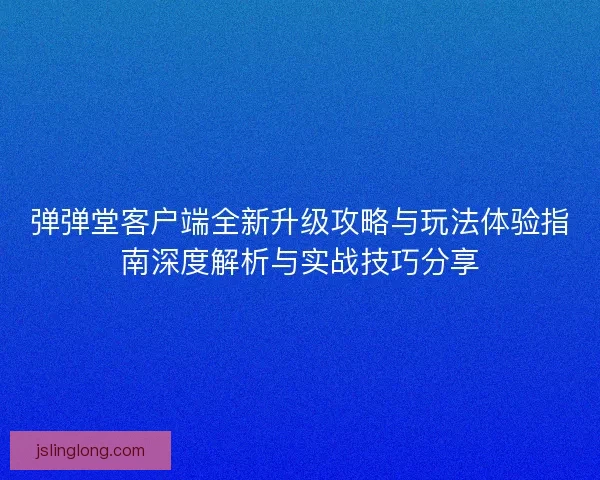 弹弹堂客户端全新升级攻略与玩法体验指南深度解析与实战技巧分享