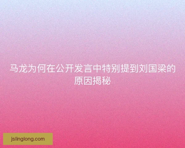 马龙为何在公开发言中特别提到刘国梁的原因揭秘