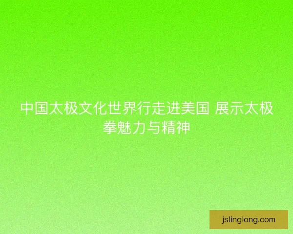 中国太极文化世界行走进美国 展示太极拳魅力与精神