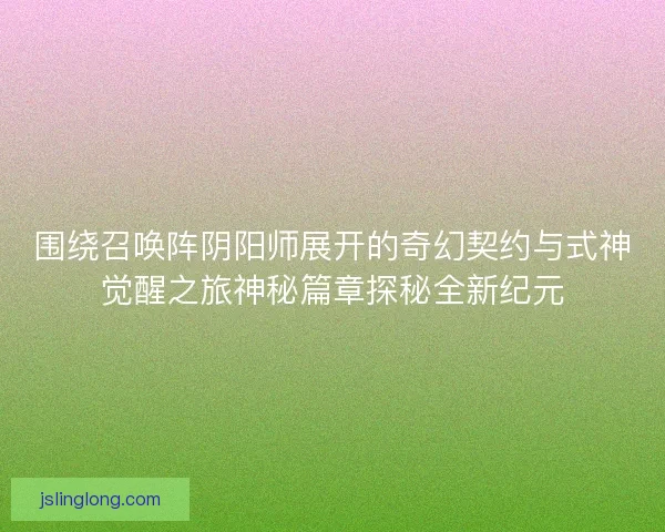 围绕召唤阵阴阳师展开的奇幻契约与式神觉醒之旅神秘篇章探秘全新纪元