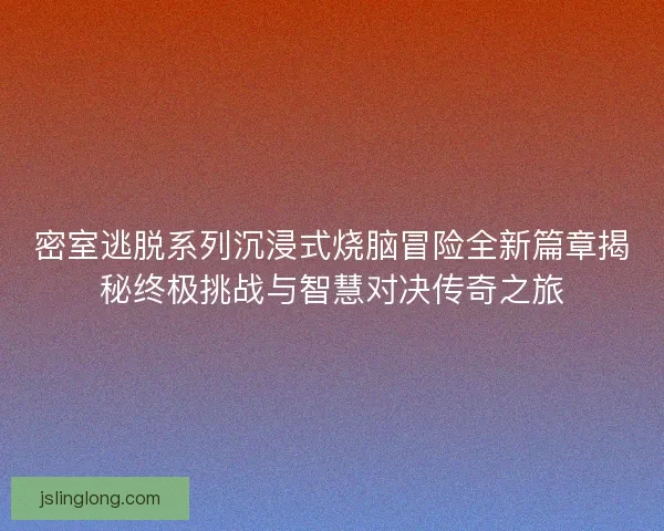 密室逃脱系列沉浸式烧脑冒险全新篇章揭秘终极挑战与智慧对决传奇之旅
