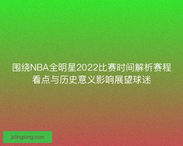 围绕NBA全明星2022比赛时间解析赛程看点与历史意义影响展望球迷