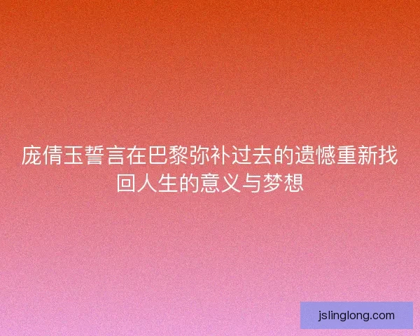 庞倩玉誓言在巴黎弥补过去的遗憾重新找回人生的意义与梦想