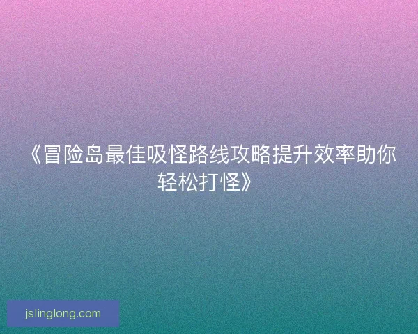 《冒险岛最佳吸怪路线攻略提升效率助你轻松打怪》