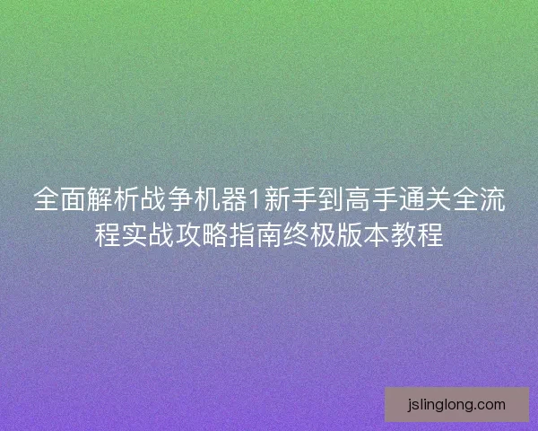 全面解析战争机器1新手到高手通关全流程实战攻略指南终极版本教程