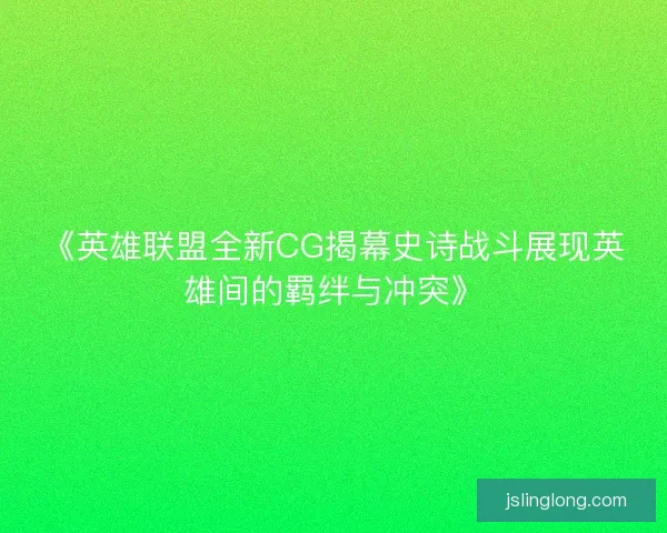 《英雄联盟全新CG揭幕史诗战斗展现英雄间的羁绊与冲突》